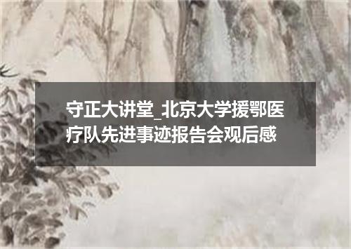 守正大讲堂_北京大学援鄂医疗队先进事迹报告会观后感