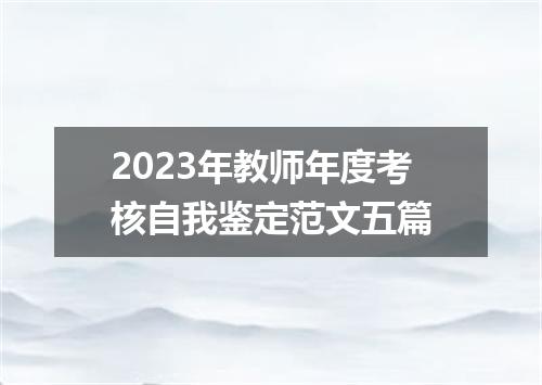 2023年教师年度考核自我鉴定范文五篇