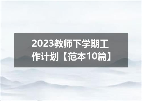 2023教师下学期工作计划【范本10篇】