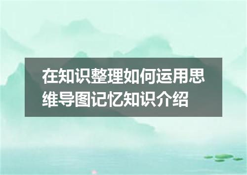 在知识整理如何运用思维导图记忆知识介绍