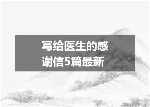 写给医生的感谢信5篇最新