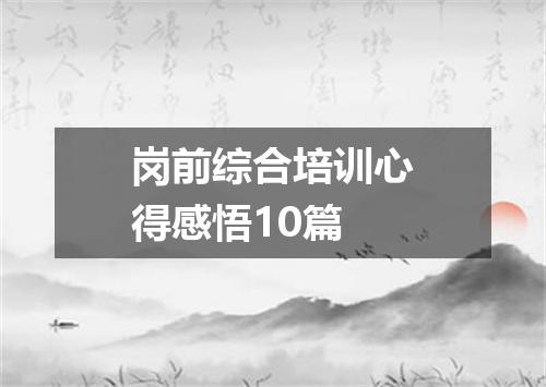 岗前综合培训心得感悟10篇
