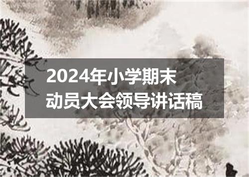 2024年小学期末动员大会领导讲话稿