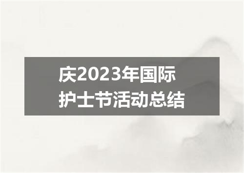庆2023年国际护士节活动总结