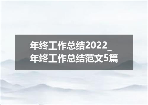 年终工作总结2022_年终工作总结范文5篇