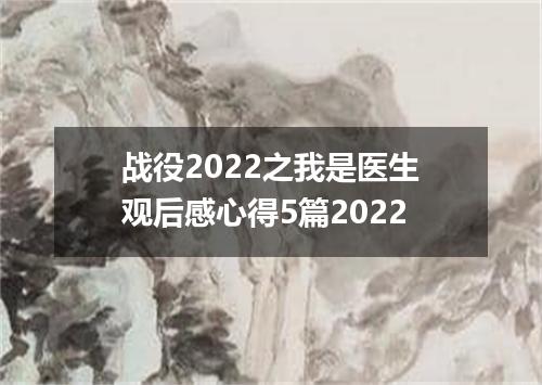 战役2022之我是医生观后感心得5篇2022