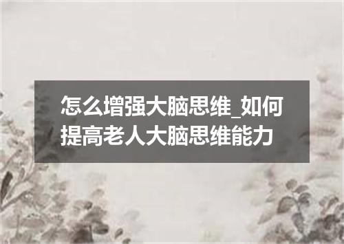 怎么增强大脑思维_如何提高老人大脑思维能力