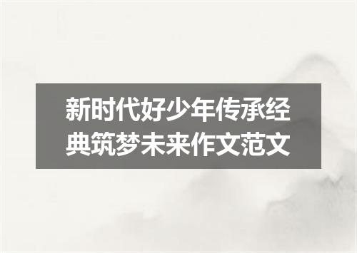 新时代好少年传承经典筑梦未来作文范文