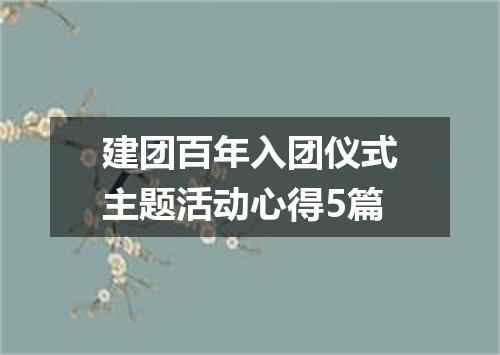 建团百年入团仪式主题活动心得5篇