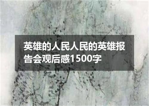 英雄的人民人民的英雄报告会观后感1500字