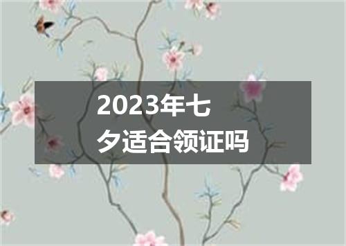 2023年七夕适合领证吗