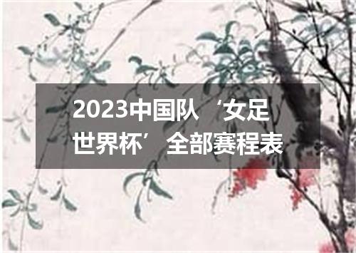 2023中国队‘女足世界杯’全部赛程表