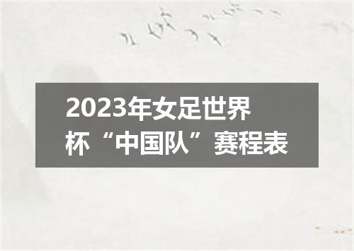 2023年女足世界杯“中国队”赛程表