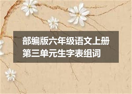 部编版六年级语文上册第三单元生字表组词