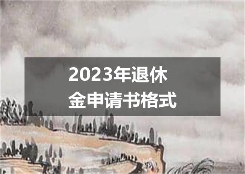 2023年退休金申请书格式