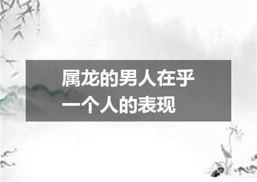 属龙的男人在乎一个人的表现
