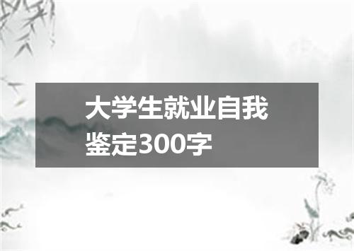 大学生就业自我鉴定300字