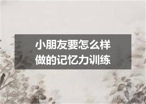 小朋友要怎么样做的记忆力训练
