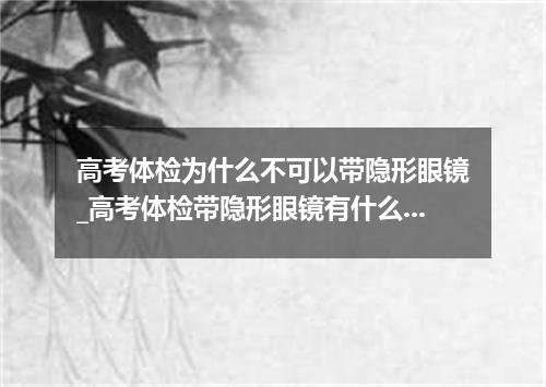 高考体检为什么不可以带隐形眼镜_高考体检带隐形眼镜有什么后果