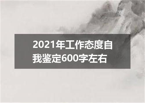 2021年工作态度自我鉴定600字左右
