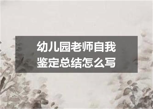 幼儿园老师自我鉴定总结怎么写