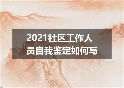 2021社区工作人员自我鉴定如何写