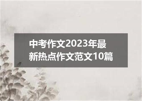 中考作文2023年最新热点作文范文10篇