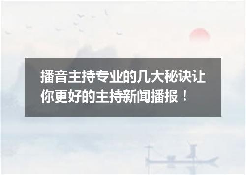 播音主持专业的几大秘诀让你更好的主持新闻播报!