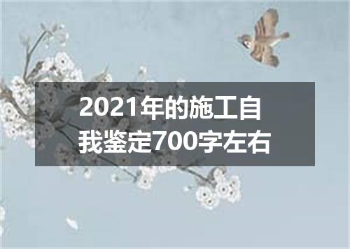 2021年的施工自我鉴定700字左右