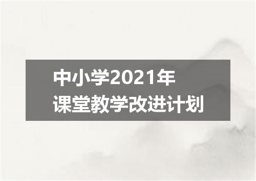 中小学2021年课堂教学改进计划