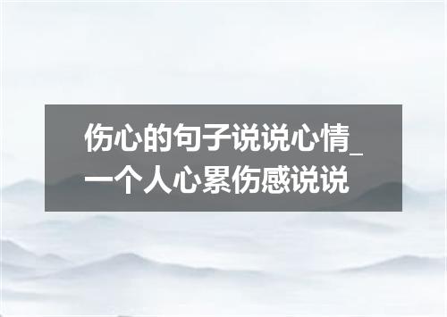 伤心的句子说说心情_一个人心累伤感说说