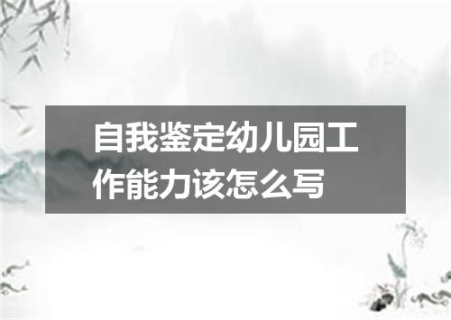 自我鉴定幼儿园工作能力该怎么写
