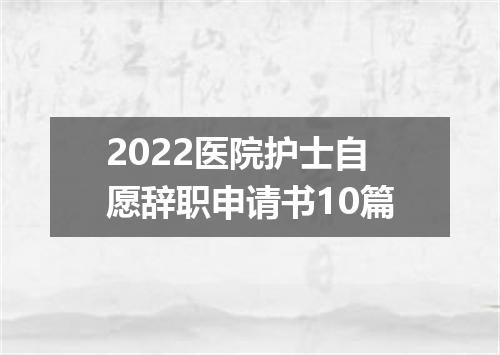 2022医院护士自愿辞职申请书10篇