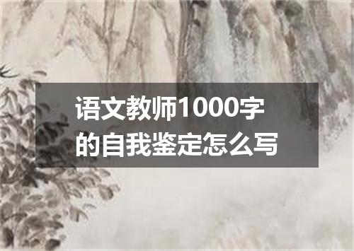 语文教师1000字的自我鉴定怎么写