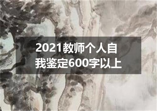 2021教师个人自我鉴定600字以上