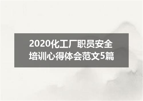 2020化工厂职员安全培训心得体会范文5篇