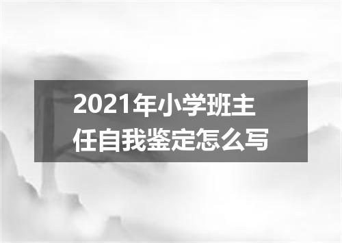 2021年小学班主任自我鉴定怎么写