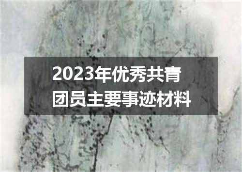 2023年优秀共青团员主要事迹材料