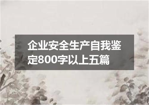 企业安全生产自我鉴定800字以上五篇