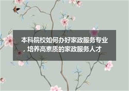 本科院校如何办好家政服务专业,培养高素质的家政服务人才