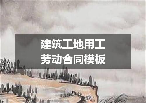 建筑工地用工劳动合同模板