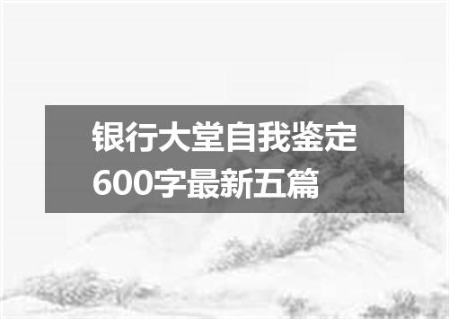 银行大堂自我鉴定600字最新五篇