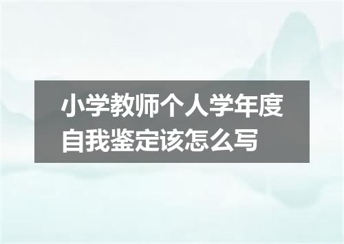 小学教师个人学年度自我鉴定该怎么写