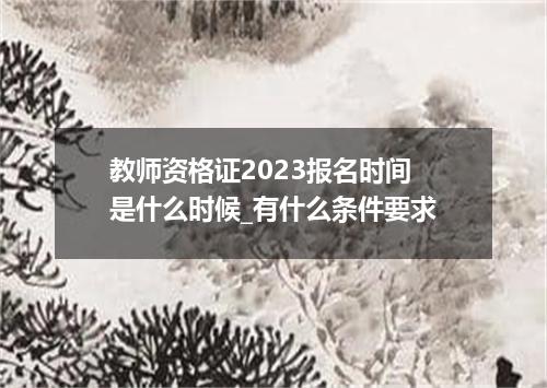 教师资格证2023报名时间是什么时候_有什么条件要求