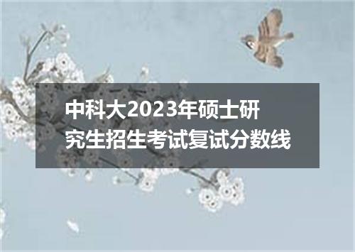 中科大2023年硕士研究生招生考试复试分数线