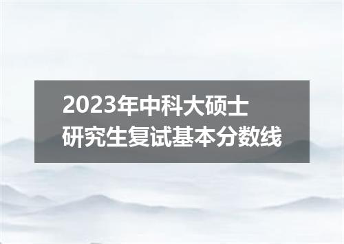 2023年中科大硕士研究生复试基本分数线