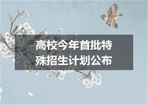 高校今年首批特殊招生计划公布