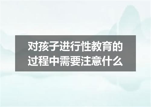 对孩子进行性教育的过程中需要注意什么