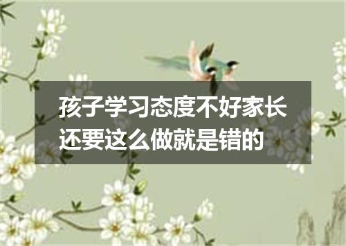 孩子学习态度不好家长还要这么做就是错的
