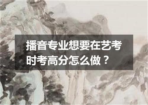 播音专业想要在艺考时考高分怎么做？
